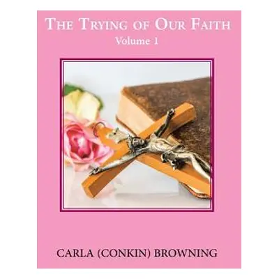 "The Trying of Our Faith: Volume 1" - "" ("Browning Carla (Conkin)")