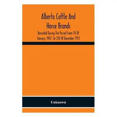 "Alberta Cattle And Horse Brands; Recorded During The Period From 1St Of January, 1907, To 31St 