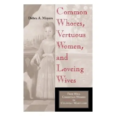 "Common Whores, Vertuous Women, and Loveing Wives: Free Will Christian Women in Colonial Marylan