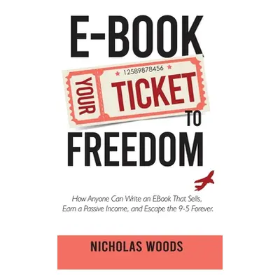 "Ebook Your Ticket to Freedom; How Anyone Can Write an Ebook That Sells, Earn a Passive Income, 