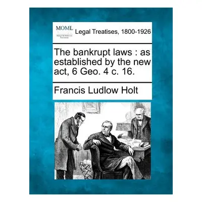 "The bankrupt laws: as established by the new act, 6 Geo. 4 c. 16." - "" ("Holt Francis Ludlow")