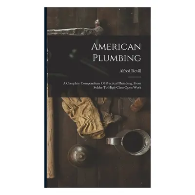 "American Plumbing: A Complete Compendium Of Practical Plumbing, From Solder To High-class Open 