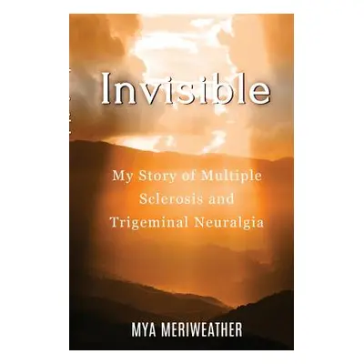 "Invisible My Story of Multiple Sclerosis and Trigeminal Neuralgia" - "" ("Meriweather Mya")