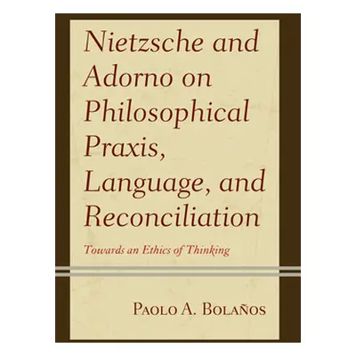 "Nietzsche and Adorno on Philosophical Praxis, Language, and Reconciliation: Towards an Ethics o