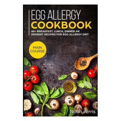 "Egg Allergy Cookbook: MAIN COURSE - 60+ Breakfast, Lunch, Dinner and Dessert Recipes for egg al