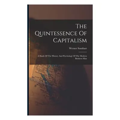 "The Quintessence Of Capitalism: A Study Of The History And Psychology Of The Modern Business Ma