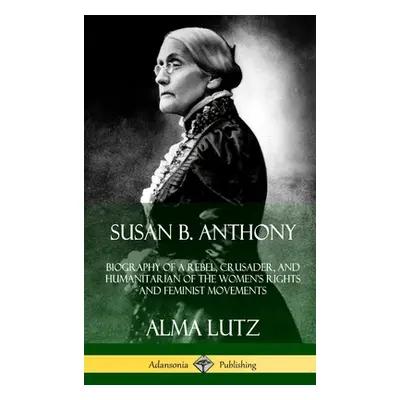 "Susan B. Anthony: Biography of a Rebel, Crusader, and Humanitarian of the Women's Rights and Fe