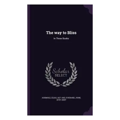 "The way to Bliss: In Three Books" - "" ("1617-1692 Ashmole Elias")