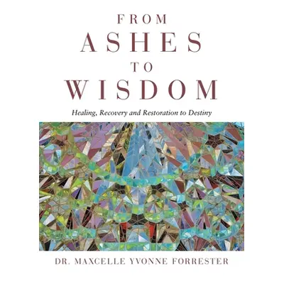 "From Ashes to Wisdom: Healing, Recovery and Restoration to Destiny" - "" ("Forrester Maxcelle Y