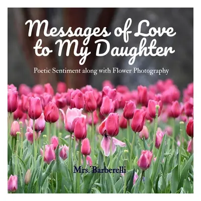 "Messages of Love to My Daughter: Poetic Sentiment along with Flower Photography" - "" ("Barbere