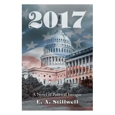 "2017: A Novel of Political Intrigue" - "" ("Stillwell E. A.")