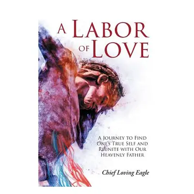 "A Labor of Love: A Journey to Find One's True Self and Reunite with Our Heavenly Father" - "" (