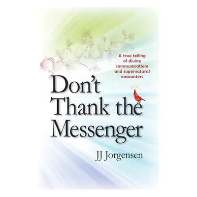 "Don't Thank the Messenger: A true telling of divine communications and supernatural encounters"