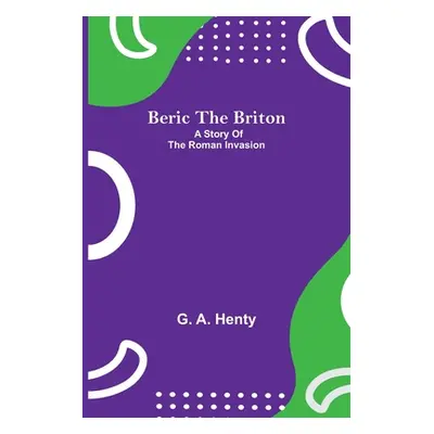 "Beric The Briton: A Story Of The Roman Invasion" - "" ("A. Henty G.")