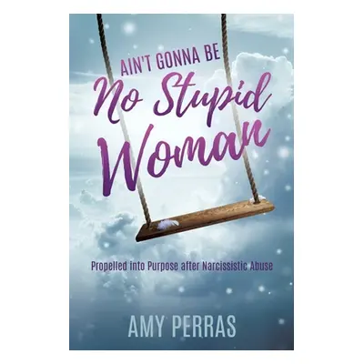 "Ain't Gonna Be No Stupid Woman: Propelled into Purpose after Narcissistic Abuse" - "" ("Perras 