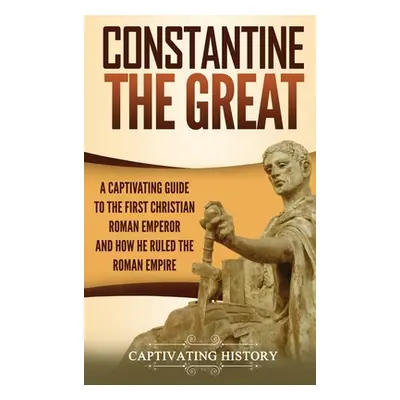 "Constantine the Great: A Captivating Guide to the First Christian Roman Emperor and How He Rule