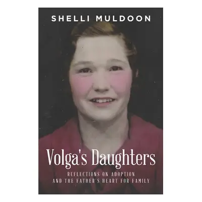 "Volga's Daughters: Reflections on Adoption and the Father's Heart for Family" - "" ("Muldoon Sh