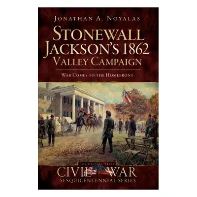 "Stonewall Jackson's 1862 Valley Campaign: War Comes to the Homefront" - "" ("Noyalas Jonathan A