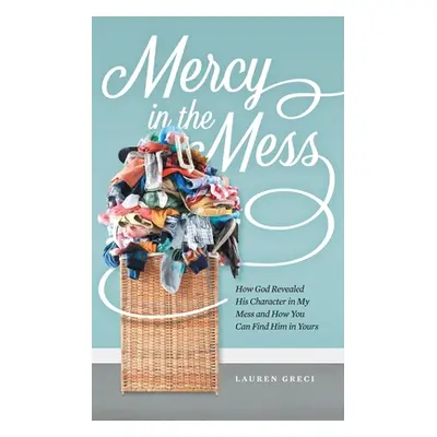 "Mercy in the Mess: How God Revealed His Character in My Mess and How You Can Find Him in Yours"