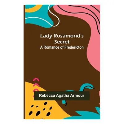 "Lady Rosamond's Secret: A Romance of Fredericton" - "" ("Agatha Armour Rebecca")