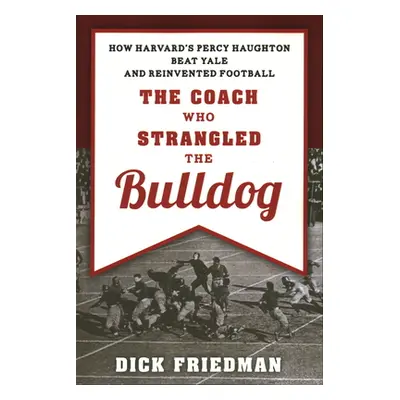 "The Coach Who Strangled the Bulldog: How Harvard's Percy Haughton Beat Yale and Reinvented Foot