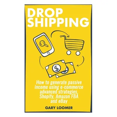 "Dropshipping: How to generate passive income using e-commerce advanced strategies, Shopify, Ama