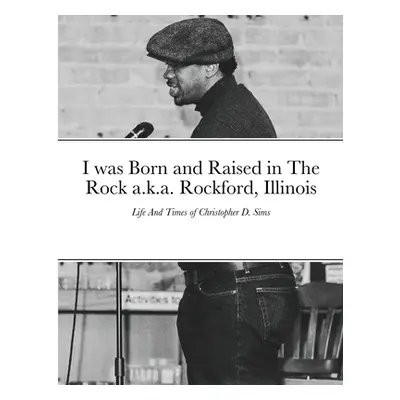 "I was Born and Raised in The Rock a.k.a. Rockford, Illinois: Life And Times of Christopher D. S