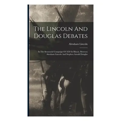 "The Lincoln And Douglas Debates: In The Senatorial Campaign Of 1858 In Illinois, Between Abraha