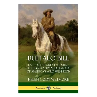 "Buffalo Bill: Last of the Great Scouts - The Biography and History of America's Wild West Icon"