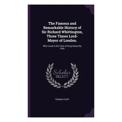 "The Famous and Remarkable History of Sir Richard Whittington, Three Times Lord-Mayor of London.