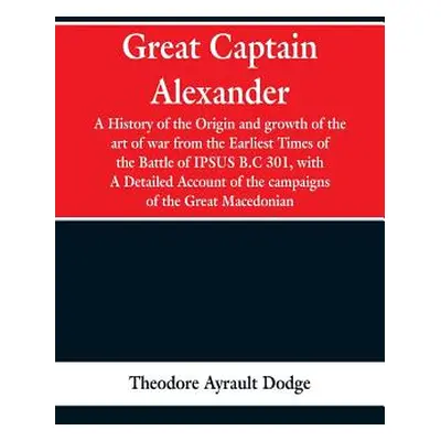 "Great Captain Alexander: A History of the Origin and Growth of the Art Of War from the Earliest