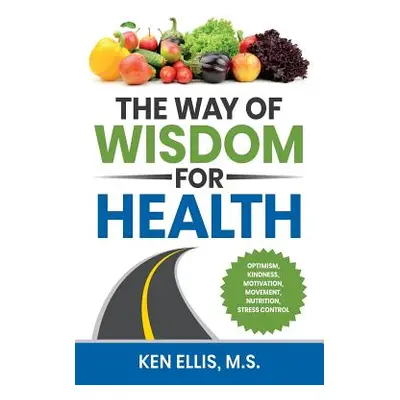 "The Way of Wisdom for Health: Optimism, Kindness, Motivation, Movement, Nutrition, Stress Contr