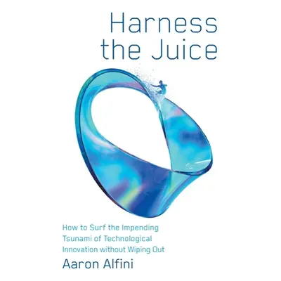 "Harness the Juice: How to Surf the Impending Tsunami of Technological Innovation without Wiping