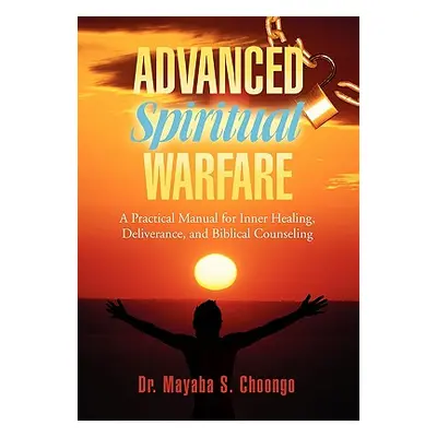 "Advanced Spiritual Warfare: A Practical Manual for Inner Healing, Deliverance, and Biblical Cou