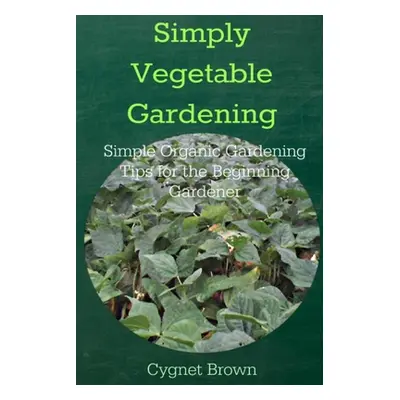 "Simply Vegetable Gardening-Simple Organic Gardening Tips for the Beginning Gardener" - "" ("Bro