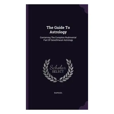 "The Guide To Astrology: Containing The Complete Rudimental Part Of Genethliacal Astrology" - ""