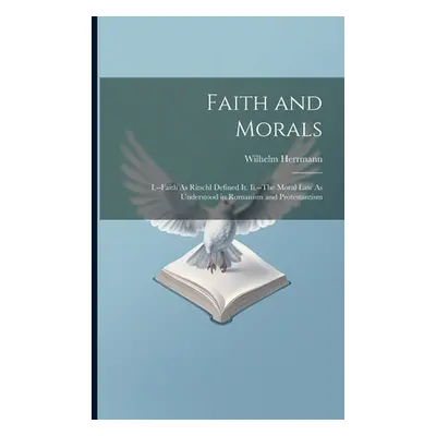 "Faith and Morals: I.--Faith As Ritschl Defined It. Ii.--The Moral Law As Understood in Romanism