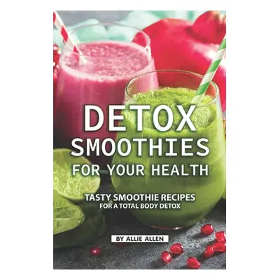 "Detox Smoothies for Your Health: Tasty Smoothie Recipes for a Total Body Detox" - "" ("Allen Al