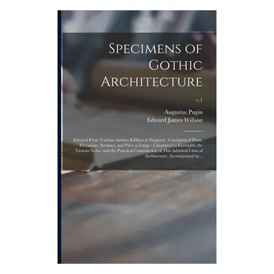 "Specimens of Gothic Architecture: Selected From Various Ancient Edifices in England: Consisting