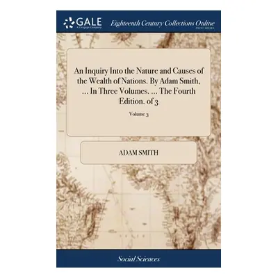 "An Inquiry Into the Nature and Causes of the Wealth of Nations. By Adam Smith, ... In Three Vol