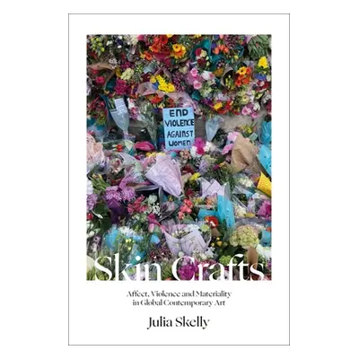 "Skin Crafts: Affect, Violence and Materiality in Global Contemporary Art" - "" ("Skelly Julia")