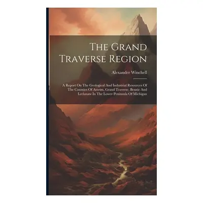 "The Grand Traverse Region: A Report On The Geological And Industrial Resources Of The Counties 