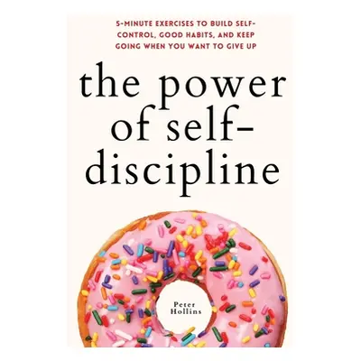 "The Power of Self-Discipline: 5-Minute Exercises to Build Self-Control, Good Habits, and Keep G