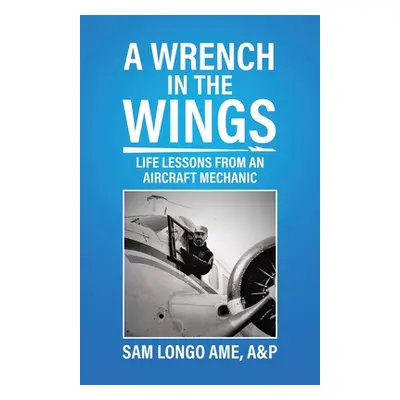 "A Wrench in the Wings: Life Lessons from an Aircraft Mechanic" - "" ("Longo Ame A&p Sam")