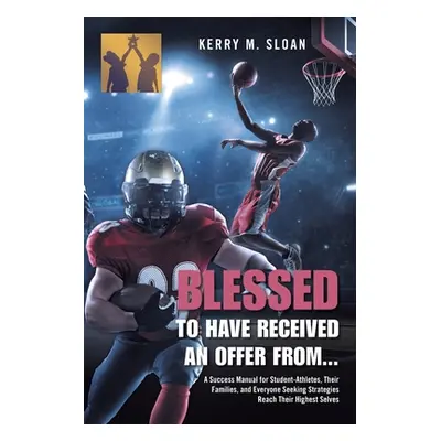 "Blessed to Have Received an Offer From...: A Success Manual for Student-Athletes, Their Familie