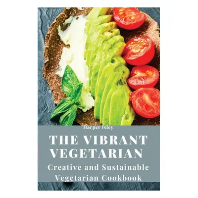 "The Vibrant Vegetarian: Creative and Sustainable Vegetarian Cookbook" - "" ("Harper Isley")