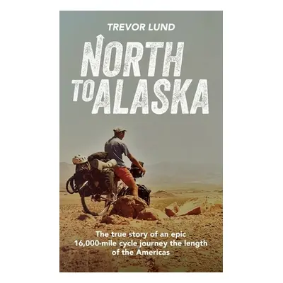 "North To Alaska: The True Story of An epic, 16,000-mile cycle journey the length of the America