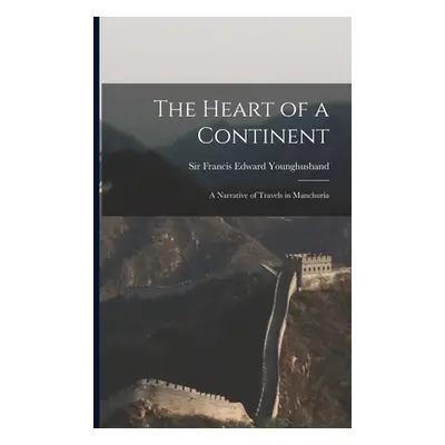 "The Heart of a Continent: A Narrative of Travels in Manchuria" - "" ("Francis Edward Younghusba