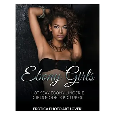 "Ebony Girls: Hot Sexy Ebony Lingerie Girls Models Pictures" - "" ("Lover Erotica Photo Art")