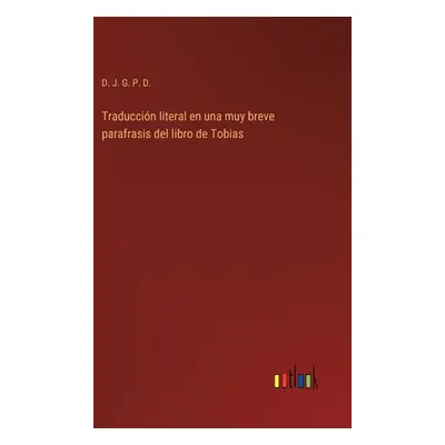 "Traduccin literal en una muy breve parafrasis del libro de Tobias" - "" ("D J G P D")